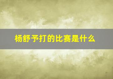 杨舒予打的比赛是什么