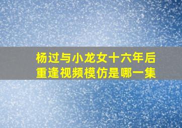 杨过与小龙女十六年后重逢视频模仿是哪一集