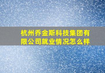 杭州乔金斯科技集团有限公司就业情况怎么样