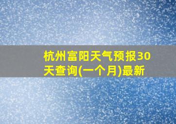 杭州富阳天气预报30天查询(一个月)最新