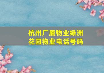 杭州广厦物业绿洲花园物业电话号码