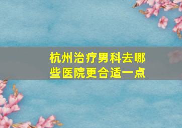 杭州治疗男科去哪些医院更合适一点