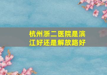 杭州浙二医院是滨江好还是解放路好