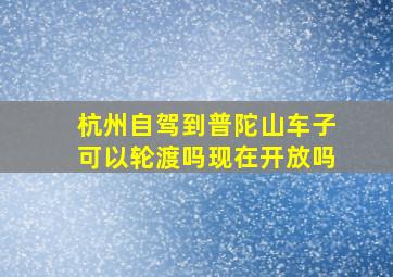 杭州自驾到普陀山车子可以轮渡吗现在开放吗