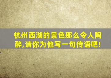 杭州西湖的景色那么令人陶醉,请你为他写一句传语吧!