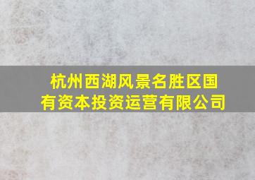 杭州西湖风景名胜区国有资本投资运营有限公司