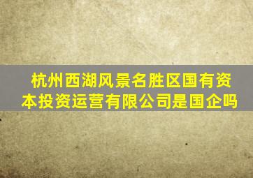 杭州西湖风景名胜区国有资本投资运营有限公司是国企吗