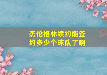 杰伦格林续约能签约多少个球队了啊