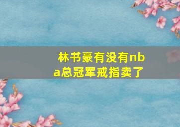 林书豪有没有nba总冠军戒指卖了