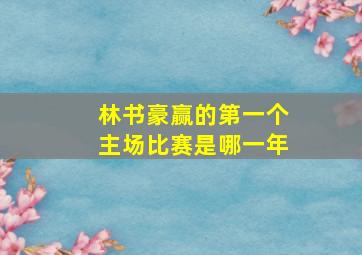 林书豪赢的第一个主场比赛是哪一年