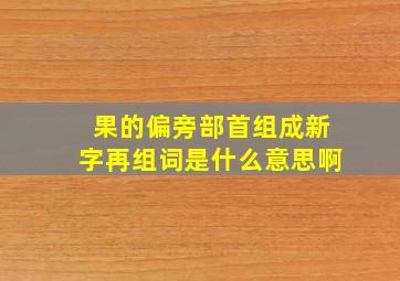 果的偏旁部首组成新字再组词是什么意思啊