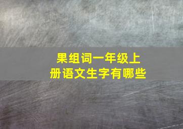 果组词一年级上册语文生字有哪些