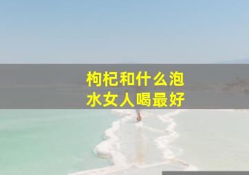 枸杞和什么泡水女人喝最好