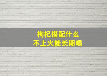 枸杞搭配什么不上火能长期喝