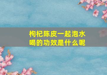 枸杞陈皮一起泡水喝的功效是什么呢