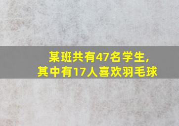 某班共有47名学生,其中有17人喜欢羽毛球