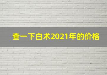 查一下白术2021年的价格