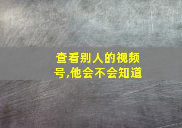 查看别人的视频号,他会不会知道