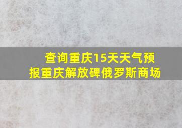 查询重庆15天天气预报重庆解放碑俄罗斯商场