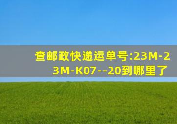 查邮政快递运单号:23M-23M-K07--20到哪里了