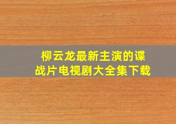 柳云龙最新主演的谍战片电视剧大全集下载