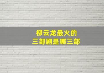 柳云龙最火的三部剧是哪三部