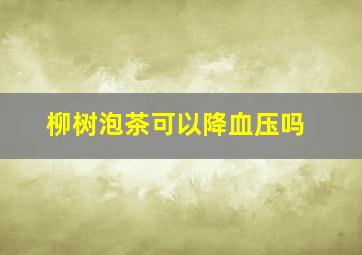 柳树泡茶可以降血压吗