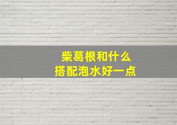 柴葛根和什么搭配泡水好一点