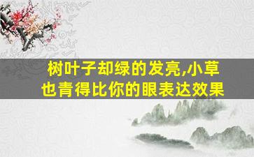 树叶子却绿的发亮,小草也青得比你的眼表达效果