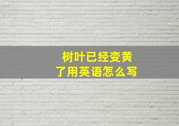 树叶已经变黄了用英语怎么写