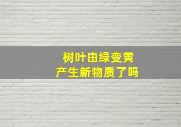 树叶由绿变黄产生新物质了吗