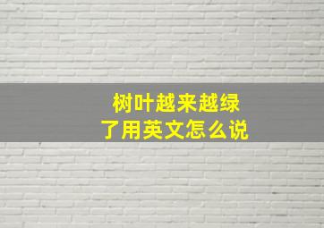 树叶越来越绿了用英文怎么说