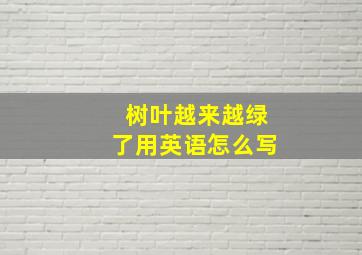 树叶越来越绿了用英语怎么写