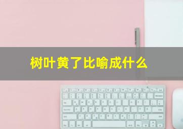 树叶黄了比喻成什么