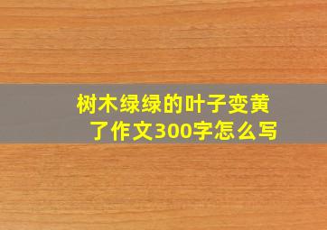 树木绿绿的叶子变黄了作文300字怎么写