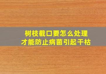 树枝截口要怎么处理才能防止病菌引起干枯