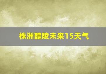 株洲醴陵未来15天气