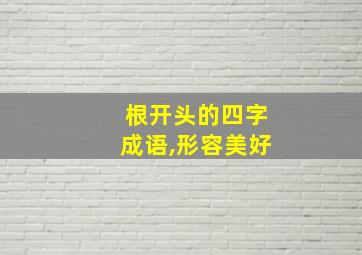 根开头的四字成语,形容美好