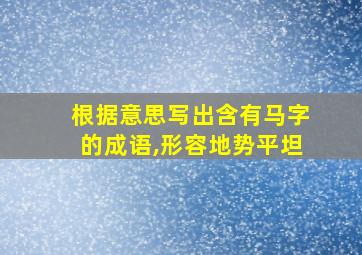 根据意思写出含有马字的成语,形容地势平坦