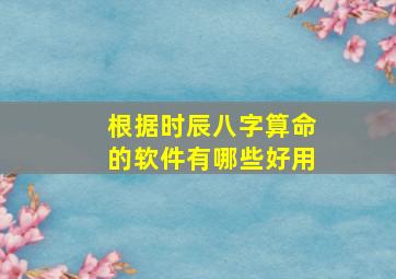 根据时辰八字算命的软件有哪些好用