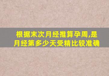 根据末次月经推算孕周,是月经第多少天受精比较准确