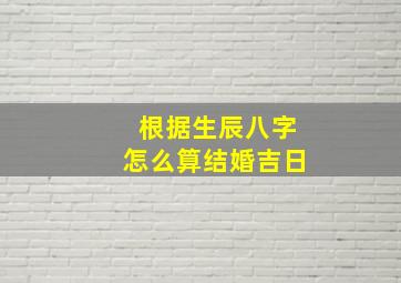 根据生辰八字怎么算结婚吉日