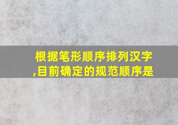 根据笔形顺序排列汉字,目前确定的规范顺序是