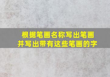 根据笔画名称写出笔画并写出带有这些笔画的字