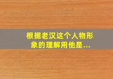 根据老汉这个人物形象的理解用他是...