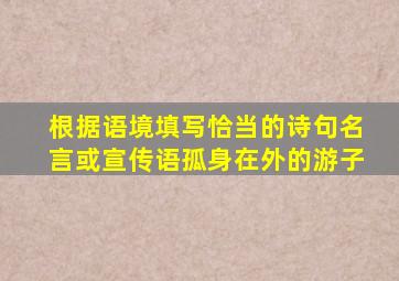 根据语境填写恰当的诗句名言或宣传语孤身在外的游子