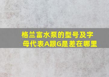 格兰富水泵的型号及字母代表A跟G是差在哪里