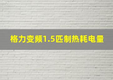 格力变频1.5匹制热耗电量