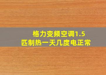 格力变频空调1.5匹制热一天几度电正常