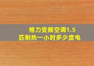 格力变频空调1.5匹制热一小时多少度电